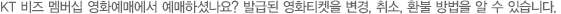 KT 비즈 멤버십 영화예매에서 예매하셨나요? 발급된 영화티켓을 변경, 취소, 환불 방법을 알 수 있습니다.