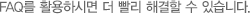FAQ를 활용하시면 더 빨리 해결할 수 있습니다.